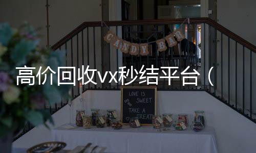 高价回收vx秒结收vx平台（出售微信24小时在线回收）